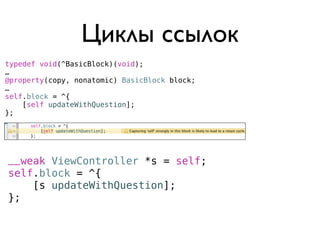 Циклы ссылок
typedef void(^BasicBlock)(void);
…
@property(copy, nonatomic) BasicBlock block;
…
self.block = ^{
    [self updateWithQuestion];
};




__weak ViewController *s = self;
self.block = ^{
    [s updateWithQuestion];
};
 