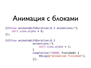 Анимация с блоками
[UIView animateWithDuration:0.3 animations:^{
    self.view.alpha = 0;
}];

[UIView animateWithDuration:0.3
                 animations:^{
                     self.view.alpha = 1;
                 }
                 completion:^(BOOL finished) {
                     NSLog(@"animation finished");
                 }];
 