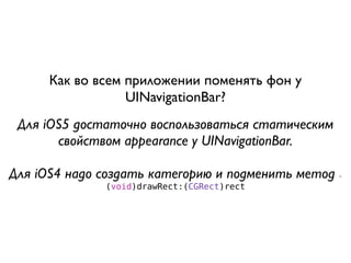 Как во всем приложении поменять фон у
                  UINavigationBar?
 Для iOS5 достаточно воспользоваться статическим
       свойством appearance у UINavigationBar.

Для iOS4 надо создать категорию и подменить метод   -

              (void)drawRect:(CGRect)rect
 