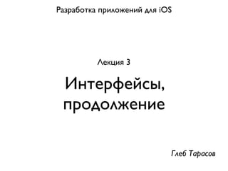 Разработка приложений для iOS




          Лекция 3

 Интерфейсы,
 продолжение

                            Глеб Тарасов
 