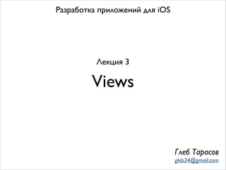 Views
Разработка приложений для iOS
Лекция 3
Глеб Тарасов
gleb34@gmail.com
 