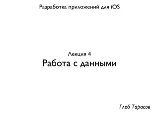 Разработка приложений для iOS




          Лекция 4
 Работа с данными



                            Глеб Тарасов
 