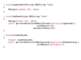 - (void)updateWithString:(NSString *)str
{
    NSLog(@"update %@", str);
}

- (void)doSomething:(NSString *)str
{
    NSLog(@"test %@", str);
    [self performSelectorOnMainThread:@selector(updateUI:)
                            withObject:str
                        waitUntilDone:NO];
}

- (void)viewDidLoad
{
    [super viewDidLoad];
    [self performSelectorInBackground:@selector(doSomething:)
                           withObject:@"blabla"];
}
 
