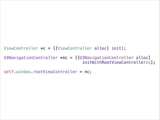 ViewController *c = [[ViewController alloc] init];
!
UINavigationController *nc = [[UINavigationController alloc]
initWithRootViewController:c];
!
self.window.rootViewController = nc;
 