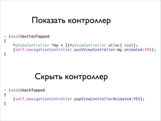 - (void)buttonTapped
{
MyViewController *my = [[MyViewController alloc] init];
[self.navigationController pushViewController:my animated:YES];
}
- (void)backTapped
{
[self.navigationController popViewControllerAnimated:YES];
}
Показать контроллер
Скрыть контроллер
 