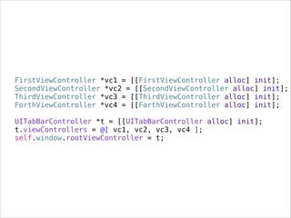 FirstViewController *vc1 = [[FirstViewController alloc] init];
SecondViewController *vc2 = [[SecondViewController alloc] init];
ThirdViewController *vc3 = [[ThirdViewController alloc] init];
ForthViewController *vc4 = [[ForthViewController alloc] init];
!
UITabBarController *t = [[UITabBarController alloc] init];
t.viewControllers = @[ vc1, vc2, vc3, vc4 ];
self.window.rootViewController = t;
 