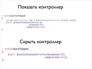 - (void)buttonTapped
{
DataViewController *vc = [[DataViewController alloc] init];
[self presentViewController:vc
animated:YES
completion:nil];
}
Показать контроллер
- (void)backTapped
{
[self dismissViewControllerAnimated:YES
completion:nil];
}
Скрыть контроллер
 