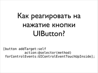 Как реагировать на
нажатие кнопки
UIButton?
[button addTarget:self
action:@selector(method)
forControlEvents:UIControlEventTouchUpInside];
 