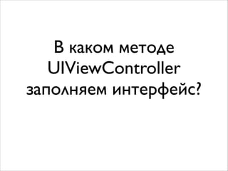 В каком методе
UIViewController
заполняем интерфейс?
 