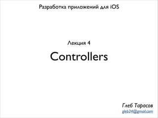 Controllers
Разработка приложений для iOS
Лекция 4
Глеб Тарасов
gleb34@gmail.com
 