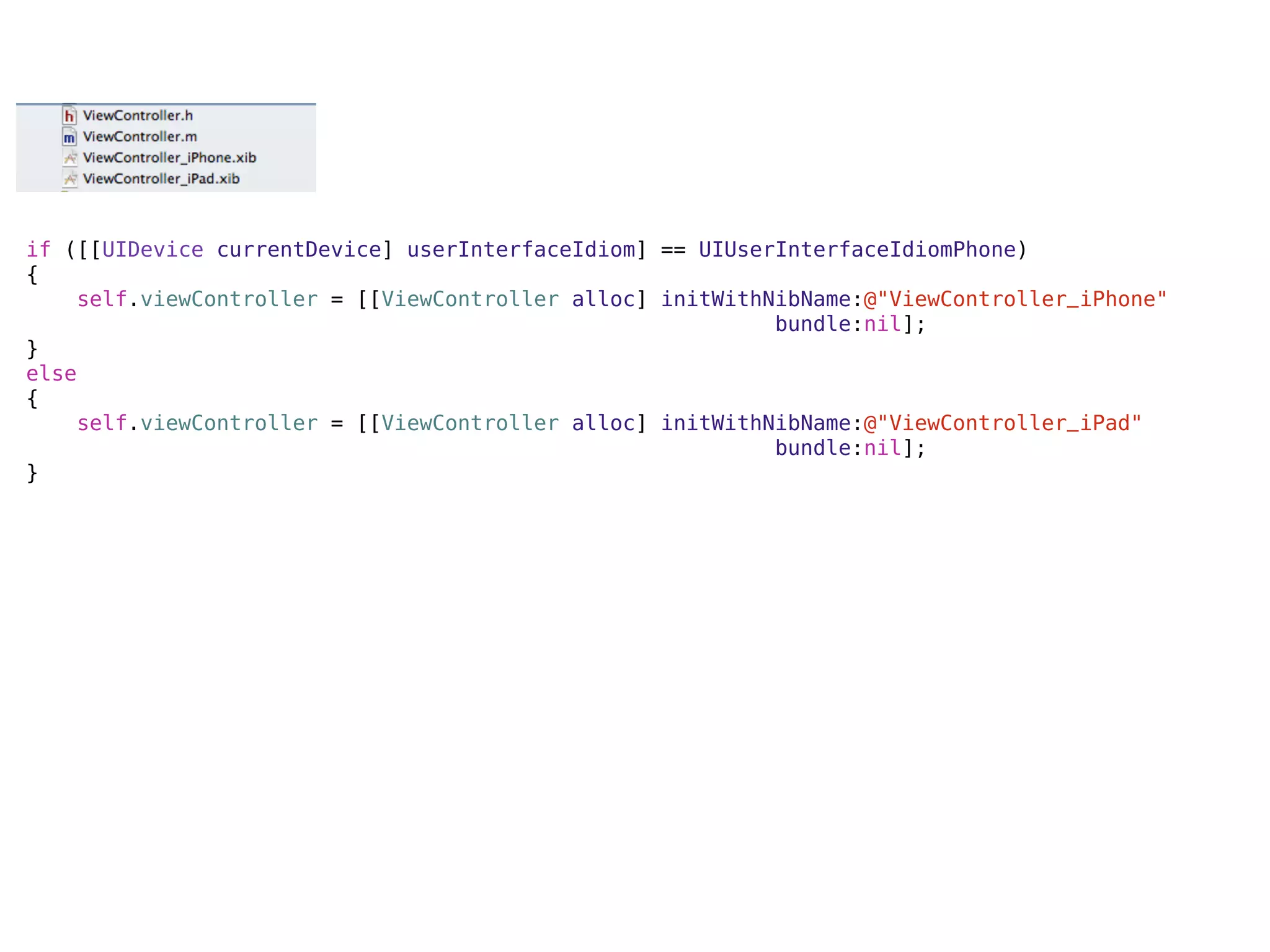 if ([[UIDevice currentDevice] userInterfaceIdiom] == UIUserInterfaceIdiomPhone)
{
    self.viewController = [[ViewController alloc] initWithNibName:@"ViewController_iPhone"
                                                           bundle:nil];
}
else
{
    self.viewController = [[ViewController alloc] initWithNibName:@"ViewController_iPad"
                                                           bundle:nil];
}
 