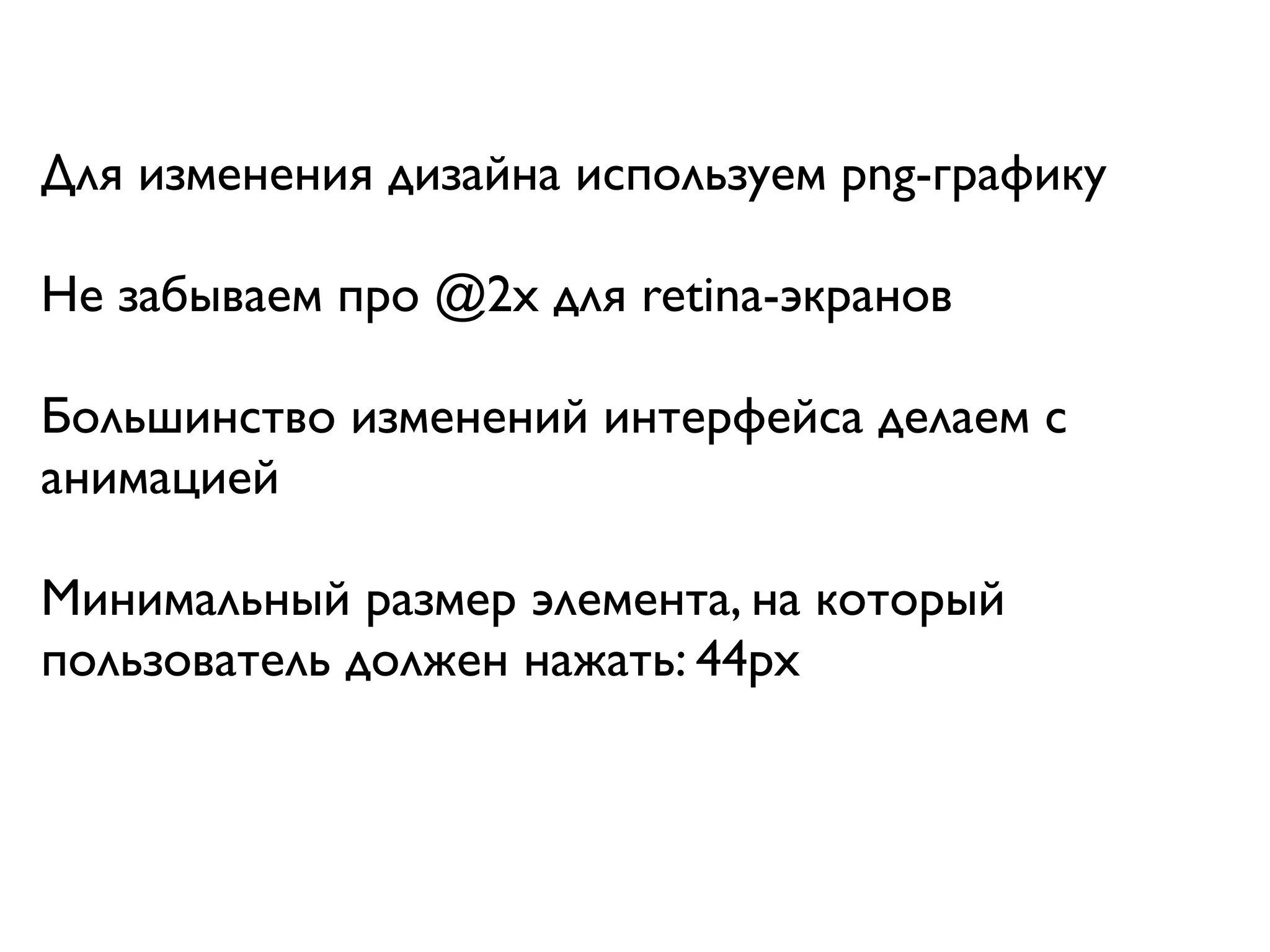 Для изменения дизайна используем png-графику

Не забываем про @2x для retina-экранов

Большинство изменений интерфейса делаем с
анимацией

Минимальный размер элемента, на который
пользователь должен нажать: 44px
 