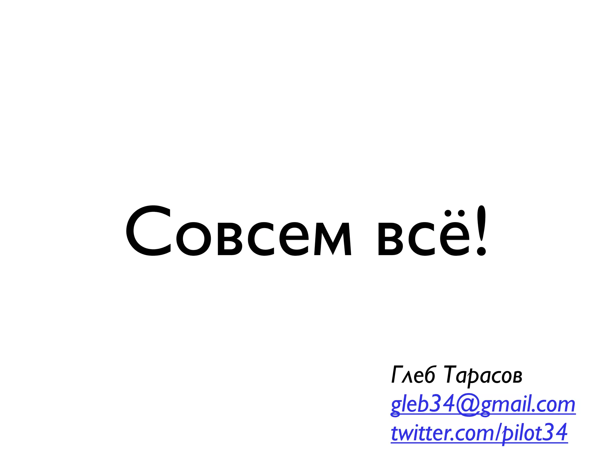 Совсем всё!
       Глеб Тарасов
       gleb34@gmail.com
       twitter.com/pilot34
 