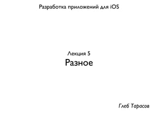 Разработка приложений для iOS




          Лекция 5
         Разное



                            Глеб Тарасов
 