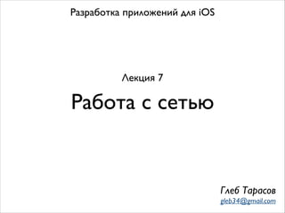 Работа с сетью
Разработка приложений для iOS
Лекция 7
Глеб Тарасов
gleb34@gmail.com
 