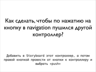 Как сделать, чтобы по нажатию на
кнопку в navigation пушился другой
контроллер?
Добавить в Storyboard этот контроллер, а потом
правой кнопкой провести от кнопки к контроллеру и
выбрать «push»
 
