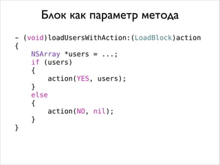 - (void)loadUsersWithAction:(LoadBlock)action
{
NSArray *users = ...;
if (users)
{
action(YES, users);
}
else
{
action(NO, nil);
}
}
Блок как параметр метода
 