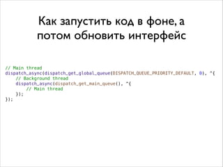 // Main thread
dispatch_async(dispatch_get_global_queue(DISPATCH_QUEUE_PRIORITY_DEFAULT, 0), ^{
// Background thread
dispatch_async(dispatch_get_main_queue(), ^{
// Main thread
});
});
Как запустить код в фоне, а
потом обновить интерфейс
 