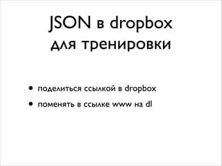 JSON в dropbox	

для тренировки
• поделиться ссылкой в dropbox	

• поменять в ссылке www на dl
 