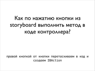 Как по нажатию кнопки из
storyboard выполнить метод в
коде контроллера?
правой кнопкой от кнопки перетаскиваем в код и
создаем IBAction
 