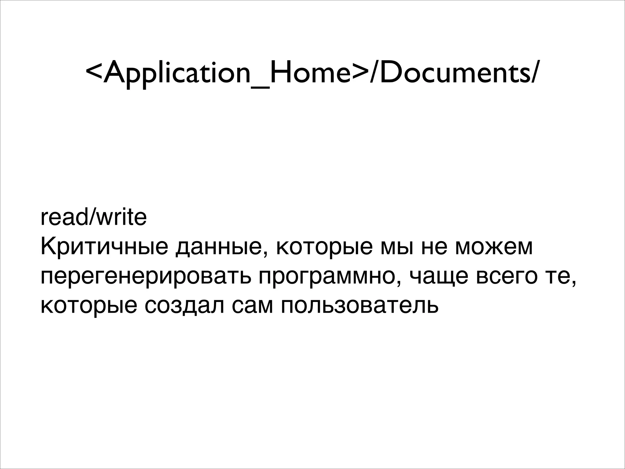 <Application_Home>/Documents/
read/write!
Критичные данные, которые мы не можем!
перегенерировать программно, чаще всего те,!
которые создал сам пользователь
 