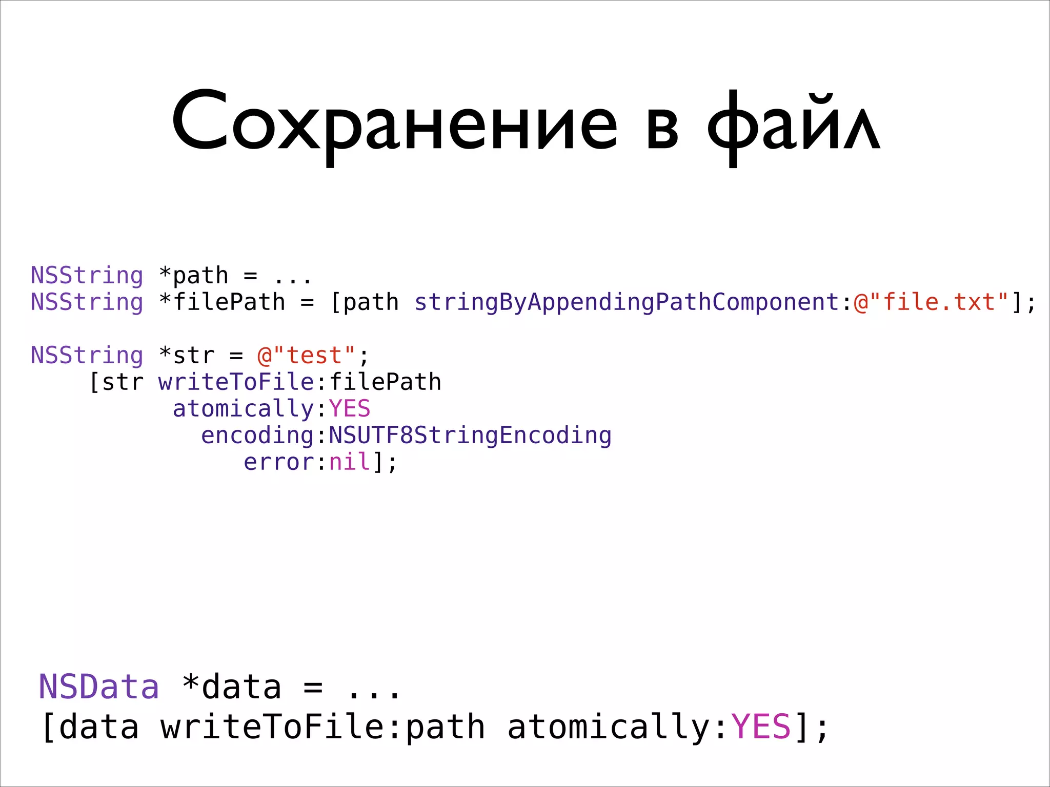 Сохранение в файл
NSString *path = ...
NSString *filePath = [path stringByAppendingPathComponent:@"file.txt"];
!
NSString *str = @"test";
[str writeToFile:filePath
atomically:YES
encoding:NSUTF8StringEncoding
error:nil];
NSData *data = ...
[data writeToFile:path atomically:YES];
 