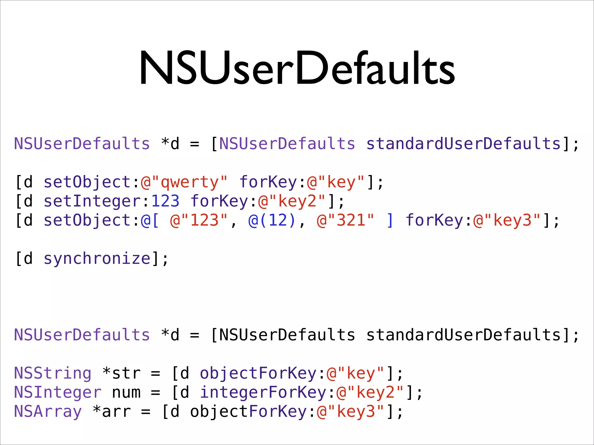 NSUserDefaults
NSUserDefaults *d = [NSUserDefaults standardUserDefaults];
!
[d setObject:@"qwerty" forKey:@"key"];
[d setInteger:123 forKey:@"key2"];
[d setObject:@[ @"123", @(12), @"321" ] forKey:@"key3"];
[d synchronize];
!
NSUserDefaults *d = [NSUserDefaults standardUserDefaults];
NSString *str = [d objectForKey:@"key"];
NSInteger num = [d integerForKey:@"key2"];
NSArray *arr = [d objectForKey:@"key3"];
 