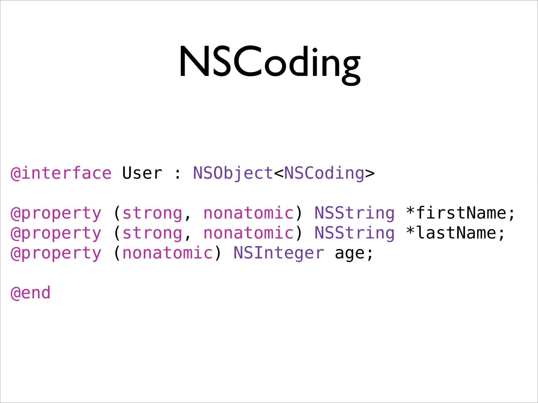 NSCoding
@interface User : NSObject<NSCoding>
!
@property (strong, nonatomic) NSString *firstName;
@property (strong, nonatomic) NSString *lastName;
@property (nonatomic) NSInteger age;
!
@end
 