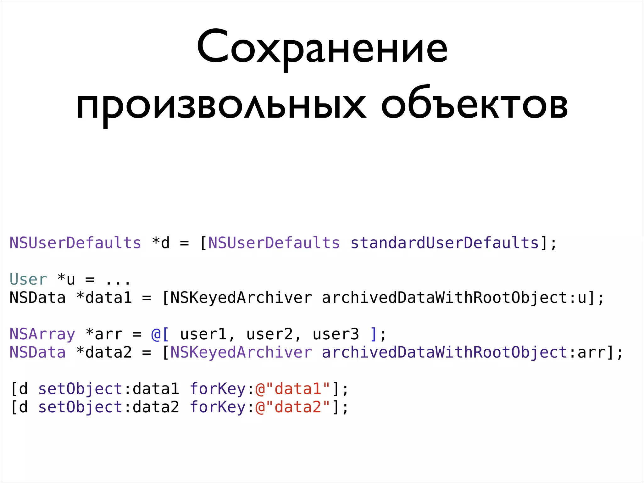 NSUserDefaults *d = [NSUserDefaults standardUserDefaults];
!
User *u = ...
NSData *data1 = [NSKeyedArchiver archivedDataWithRootObject:u];
NSArray *arr = @[ user1, user2, user3 ];
NSData *data2 = [NSKeyedArchiver archivedDataWithRootObject:arr];
[d setObject:data1 forKey:@"data1"];
[d setObject:data2 forKey:@"data2"];
Сохранение
произвольных объектов
 