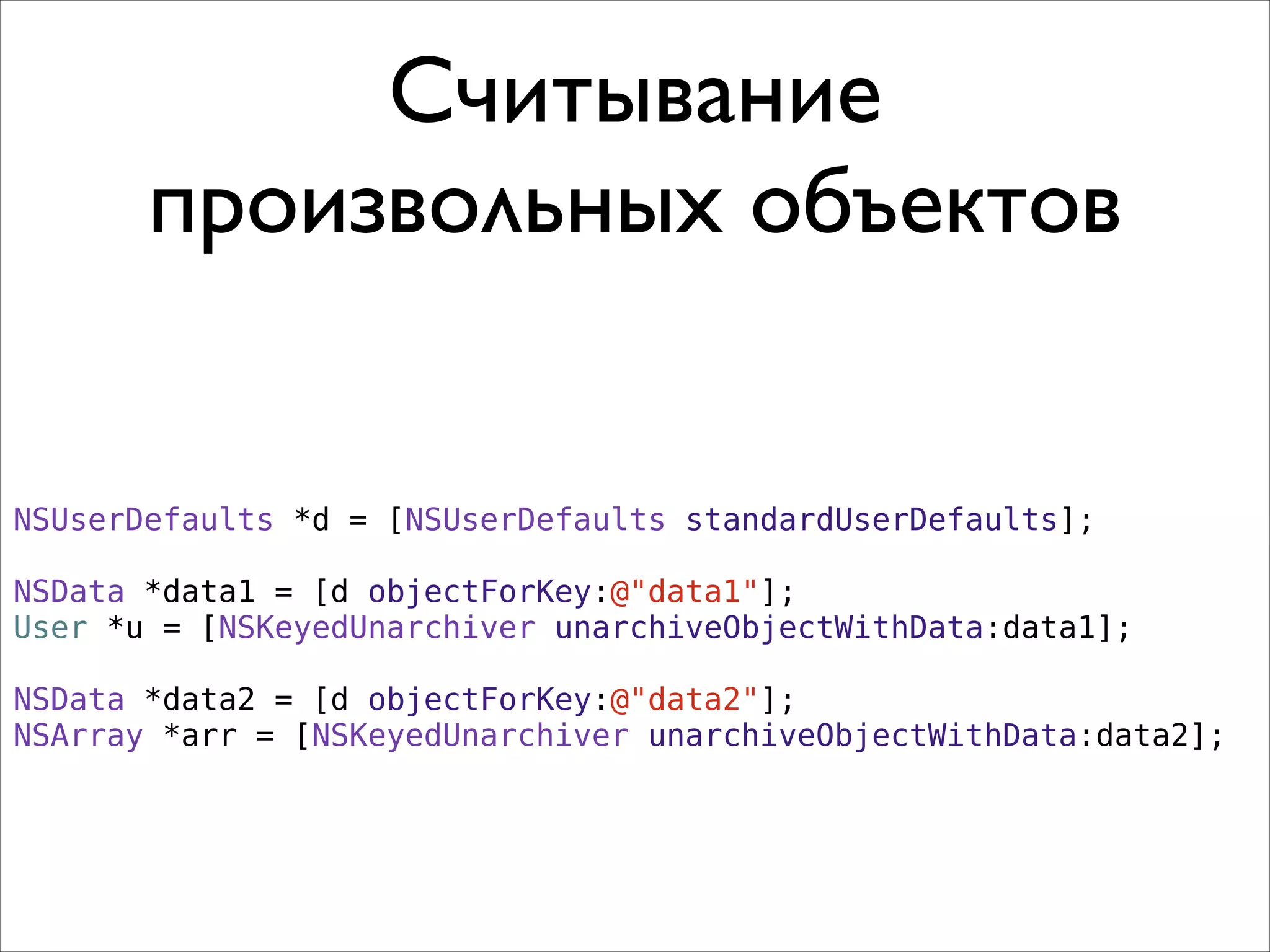 NSUserDefaults *d = [NSUserDefaults standardUserDefaults];
!
NSData *data1 = [d objectForKey:@"data1"];
User *u = [NSKeyedUnarchiver unarchiveObjectWithData:data1];
NSData *data2 = [d objectForKey:@"data2"];
NSArray *arr = [NSKeyedUnarchiver unarchiveObjectWithData:data2];
Считывание
произвольных объектов
 