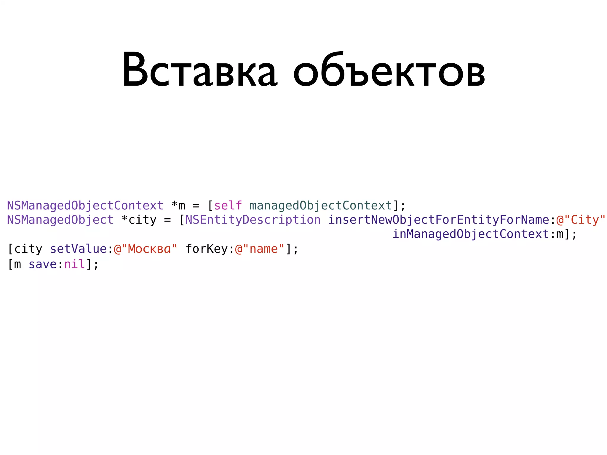 Вставка объектов
NSManagedObjectContext *m = [self managedObjectContext];
NSManagedObject *city = [NSEntityDescription insertNewObjectForEntityForName:@"City"
inManagedObjectContext:m];
[city setValue:@"Москва" forKey:@"name"];
[m save:nil];
 