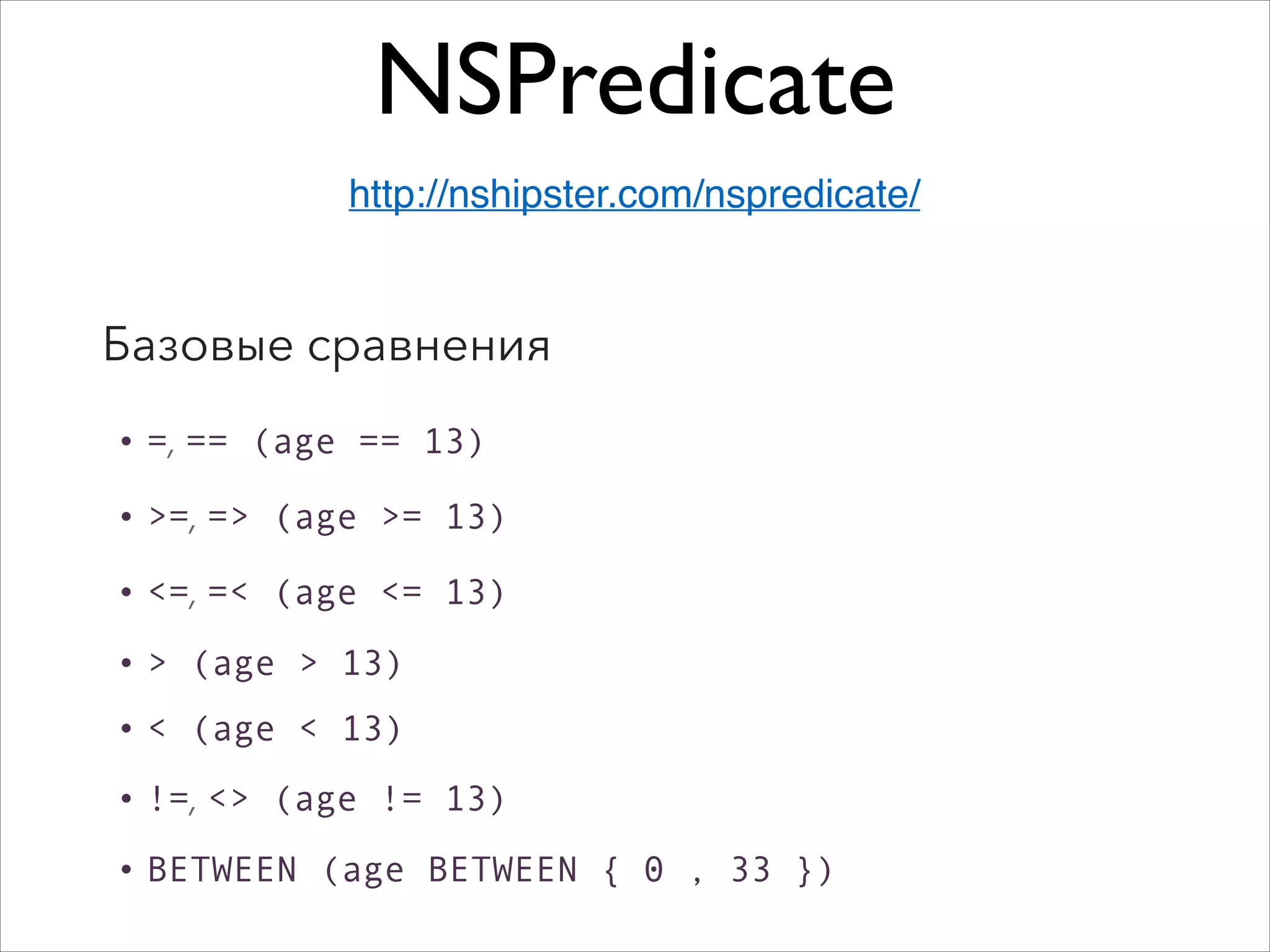 NSPredicate
Базовые cравнения
• =, == (age == 13)
• >=, => (age >= 13)
• <=, =< (age <= 13)
• > (age > 13)
• < (age < 13)
• !=, <> (age != 13)
• BETWEEN (age BETWEEN { 0 , 33 })
http://nshipster.com/nspredicate/
 
