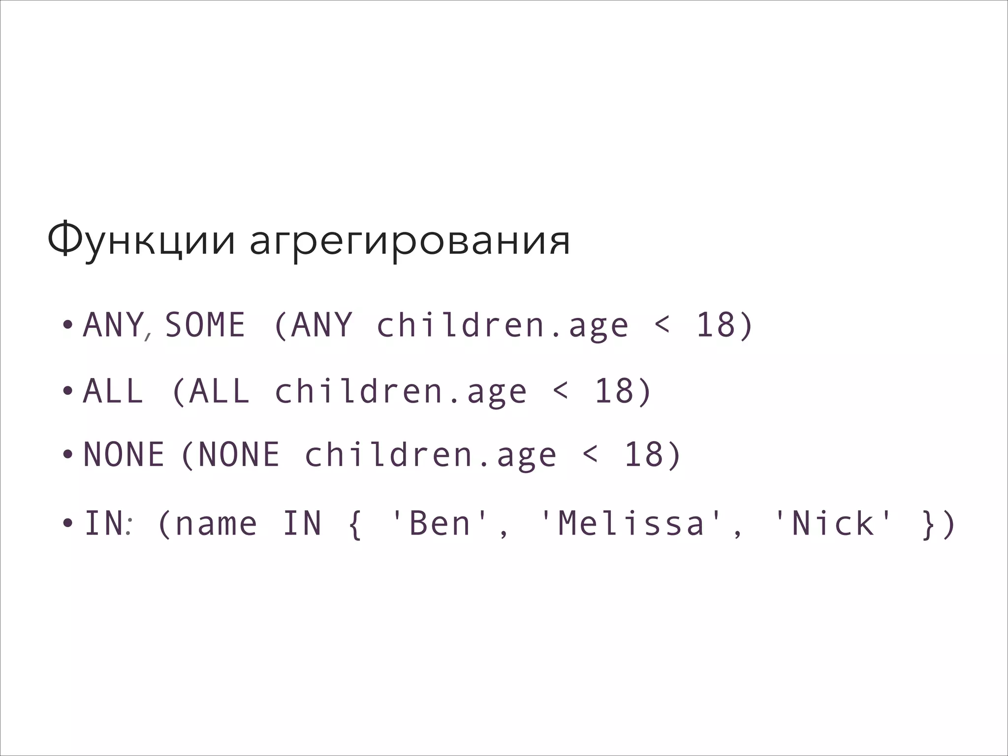 Функции агрегирования
•ANY, SOME (ANY children.age < 18)
•ALL (ALL children.age < 18)
•NONE (NONE children.age < 18)
•IN: (name IN { 'Ben', 'Melissa', 'Nick' })
 