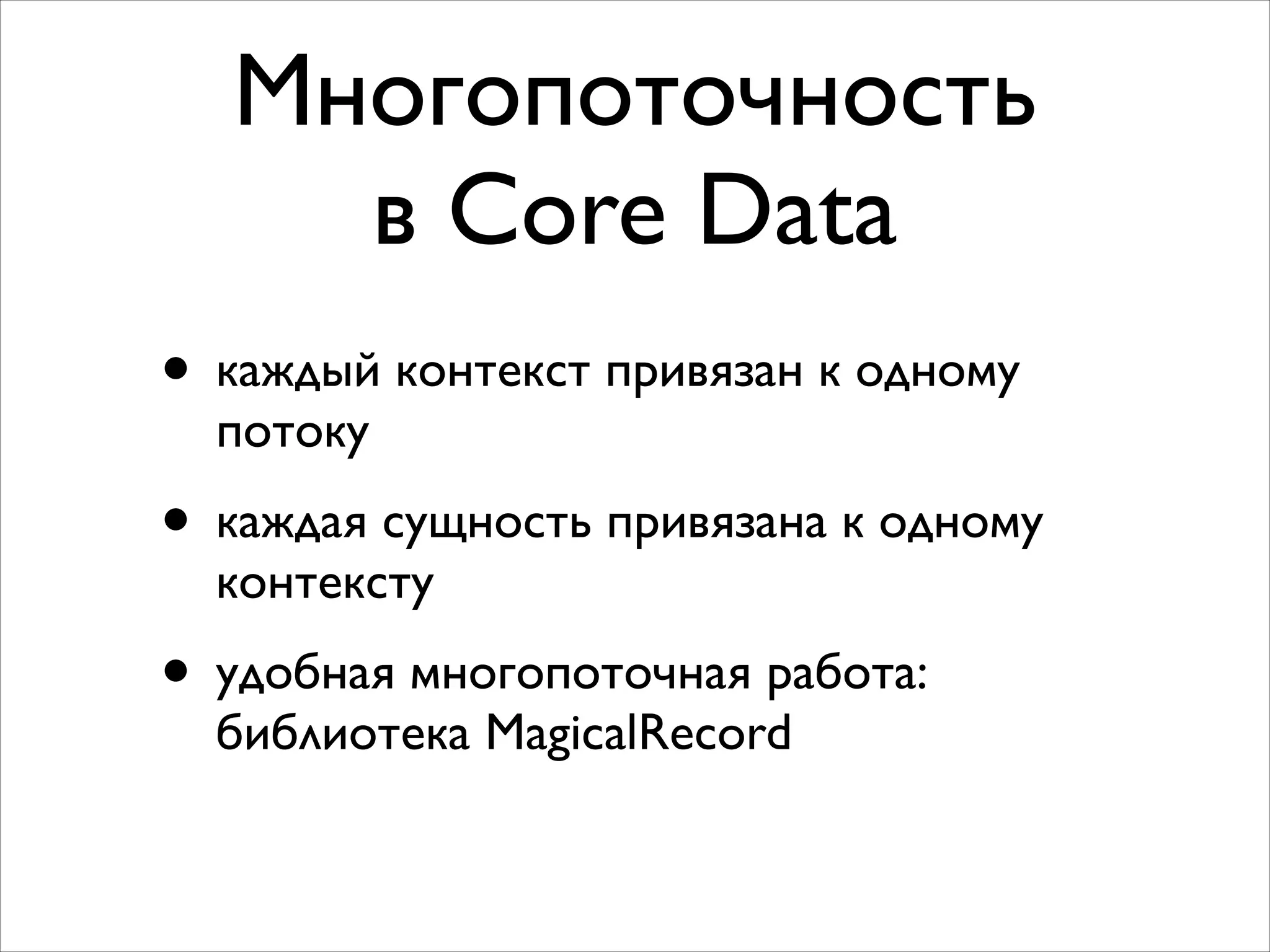 Многопоточность 	

в Core Data
• каждый контекст привязан к одному
потоку	

• каждая сущность привязана к одному
контексту	

• удобная многопоточная работа:
библиотека MagicalRecord
 