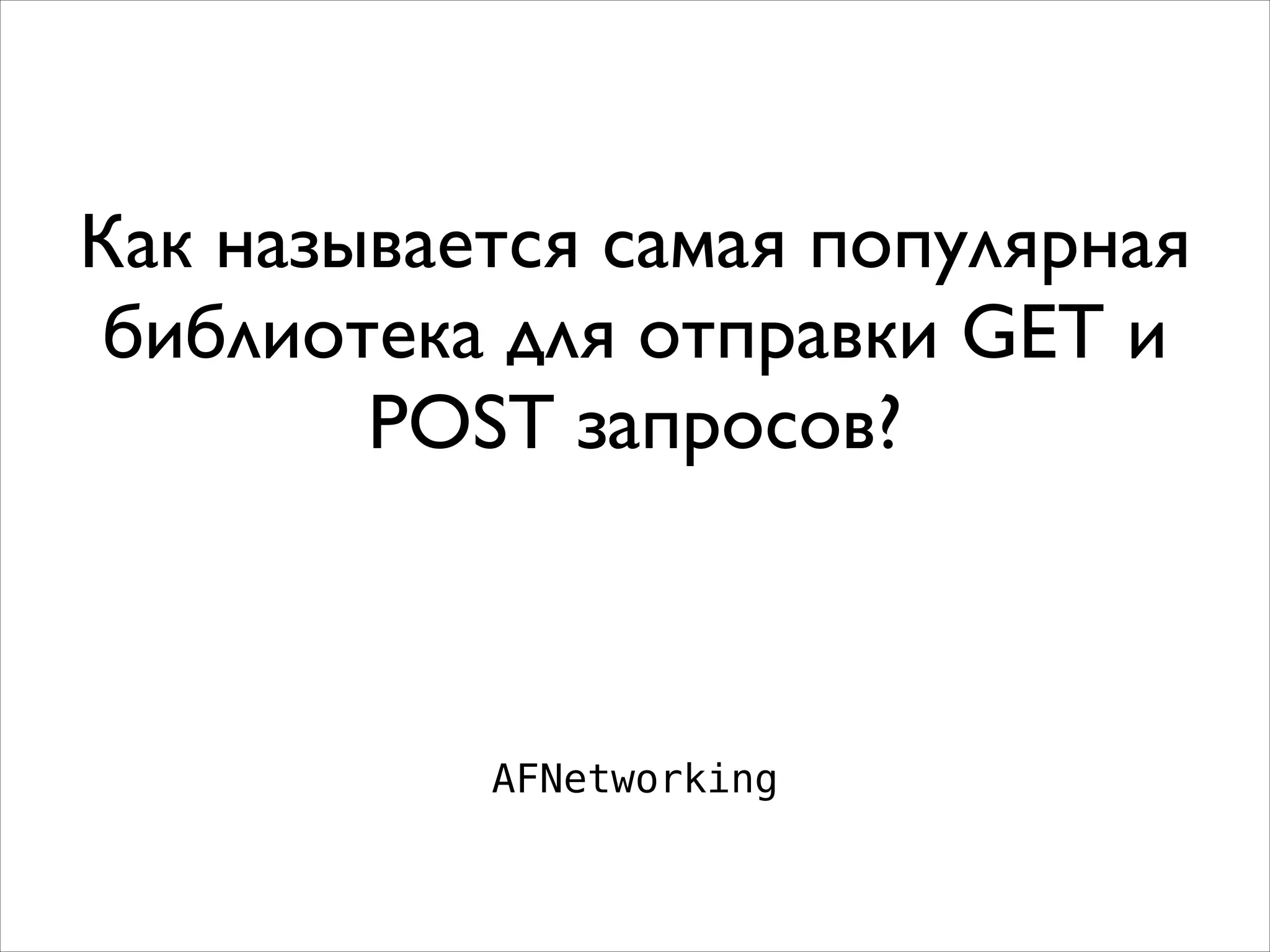Как называется самая популярная
библиотека для отправки GET и
POST запросов?
AFNetworking
 
