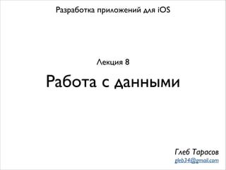 Работа с данными
Разработка приложений для iOS
Лекция 8
Глеб Тарасов
gleb34@gmail.com
 