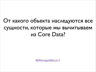 От какого объекта наследуются все
сущности, которые мы вычитываем
из Core Data?
NSManagedObject
 