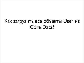 Как загрузить все объекты User из
Core Data?
 