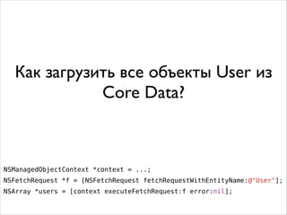 Как загрузить все объекты User из
Core Data?
NSManagedObjectContext *context = ...;
NSFetchRequest *f = [NSFetchRequest fetchRequestWithEntityName:@"User"];
NSArray *users = [context executeFetchRequest:f error:nil];
 
