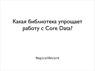 Какая библиотека упрощает
работу с Core Data?
MagicalRecord
 