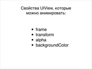 Свойства UIView, которые ,
можно анимировать:
• frame,
• transform,
• alpha,
• backgroundColor
 