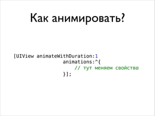 Как анимировать?
[UIView animateWithDuration:1
animations:^{
// тут меняем свойства
}];
 