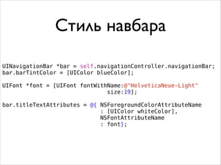 Стиль навбара
UINavigationBar *bar = self.navigationController.navigationBar;
bar.barTintColor = [UIColor blueColor];
UIFont *font = [UIFont fontWithName:@"HelveticaNeue-Light"
size:19];
bar.titleTextAttributes = @{ NSForegroundColorAttributeName
: [UIColor whiteColor],
NSFontAttributeName
: font};
 