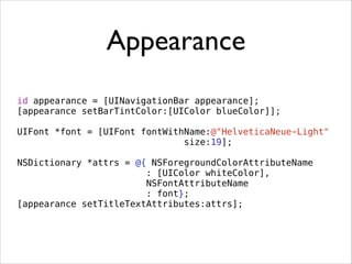 Appearance
id appearance = [UINavigationBar appearance];
[appearance setBarTintColor:[UIColor blueColor]];
,
UIFont *font = [UIFont fontWithName:@"HelveticaNeue-Light"
size:19];
,
NSDictionary *attrs = @{ NSForegroundColorAttributeName
: [UIColor whiteColor],
NSFontAttributeName
: font};
[appearance setTitleTextAttributes:attrs];
 