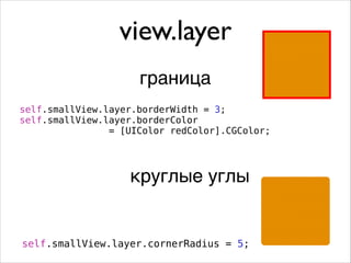 view.layer
self.smallView.layer.borderWidth = 3;
self.smallView.layer.borderColor
= [UIColor redColor].CGColor;
граница
круглые углы
self.smallView.layer.cornerRadius = 5;
 