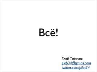 Всё!
Глеб Тарасов	

gleb34@gmail.com	

twitter.com/pilot34
 