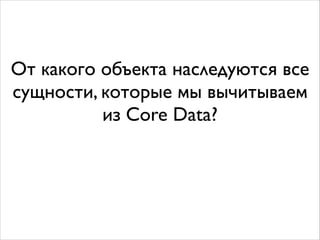 От какого объекта наследуются все
сущности, которые мы вычитываем
из Core Data?
 