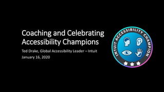 Coaching and Celebrating
Accessibility Champions
Ted Drake, Global Accessibility Leader – Intuit
January 16, 2020
 