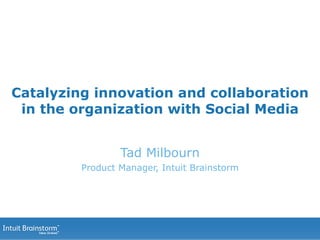 Catalyzing innovation and collaboration in the organization with Social Media Tad Milbourn Product Manager, Intuit Brainstorm 