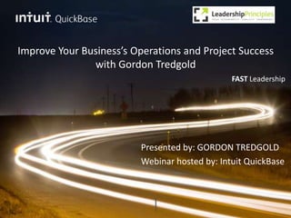 Improve Your Business’s Operations and Project Success 
with Gordon Tredgold 
FAST Leadership 
Presented by: GORDON TREDGOLD 
Webinar hosted by: Intuit QuickBase 
 
